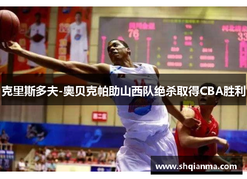 克里斯多夫-奥贝克帕助山西队绝杀取得CBA胜利