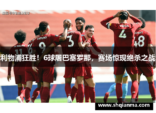 利物浦狂胜！6球屠巴塞罗那，赛场惊现绝杀之战