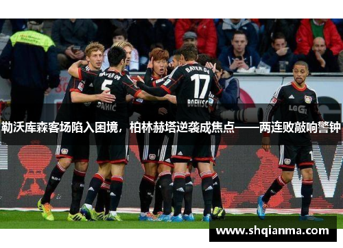 勒沃库森客场陷入困境，柏林赫塔逆袭成焦点——两连败敲响警钟