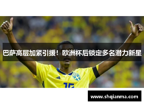 巴萨高层加紧引援！欧洲杯后锁定多名潜力新星