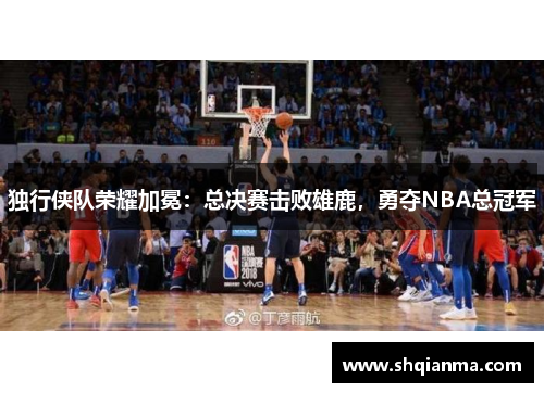 独行侠队荣耀加冕：总决赛击败雄鹿，勇夺NBA总冠军