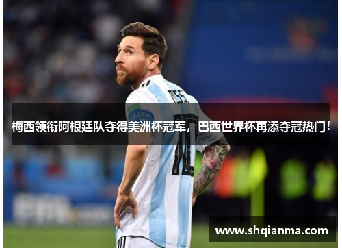 梅西领衔阿根廷队夺得美洲杯冠军，巴西世界杯再添夺冠热门！