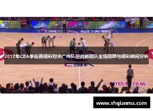 2017年CBA季后赛精彩对决广州队迎战新疆队全场回顾与精彩瞬间分析