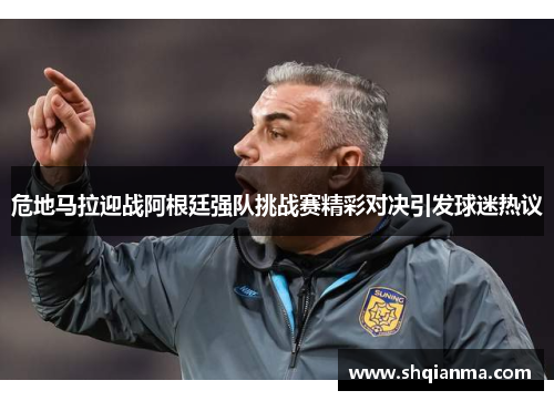 危地马拉迎战阿根廷强队挑战赛精彩对决引发球迷热议