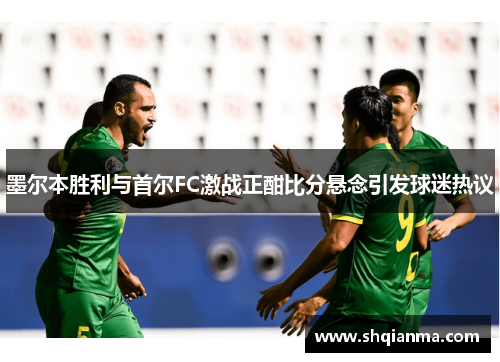 墨尔本胜利与首尔FC激战正酣比分悬念引发球迷热议