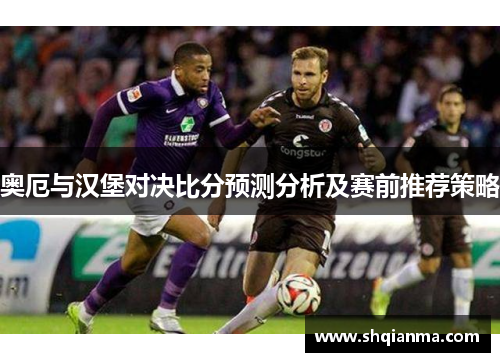 奥厄与汉堡对决比分预测分析及赛前推荐策略