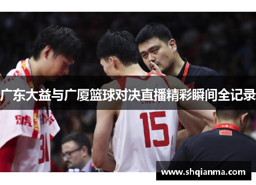 广东大益与广厦篮球对决直播精彩瞬间全记录