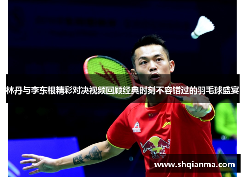 林丹与李东根精彩对决视频回顾经典时刻不容错过的羽毛球盛宴