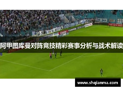 阿甲图库曼对阵竞技精彩赛事分析与战术解读