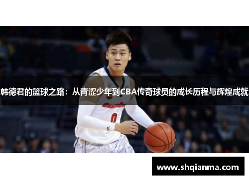 韩德君的篮球之路：从青涩少年到CBA传奇球员的成长历程与辉煌成就