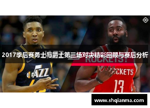 2017季后赛勇士与爵士第三场对决精彩回顾与赛后分析