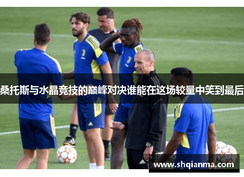 桑托斯与水晶竞技的巅峰对决谁能在这场较量中笑到最后