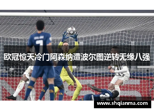 欧冠惊天冷门阿森纳遭波尔图逆转无缘八强