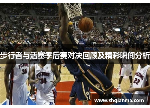 步行者与活塞季后赛对决回顾及精彩瞬间分析