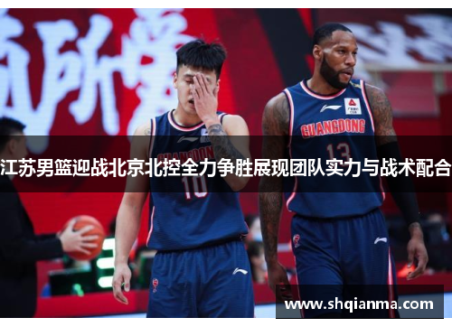 江苏男篮迎战北京北控全力争胜展现团队实力与战术配合