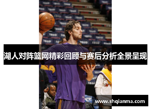 湖人对阵篮网精彩回顾与赛后分析全景呈现
