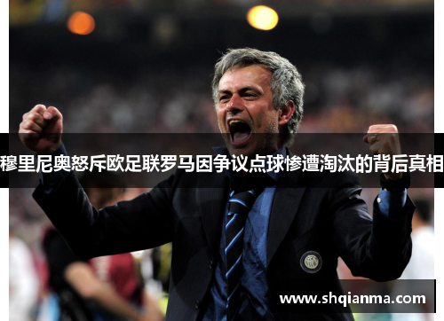 穆里尼奥怒斥欧足联罗马因争议点球惨遭淘汰的背后真相