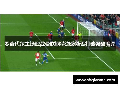 罗奇代尔主场迎战曼联期待逆袭能否打破强敌魔咒